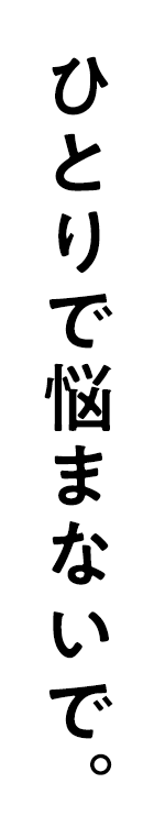 ひとりで悩まないで。