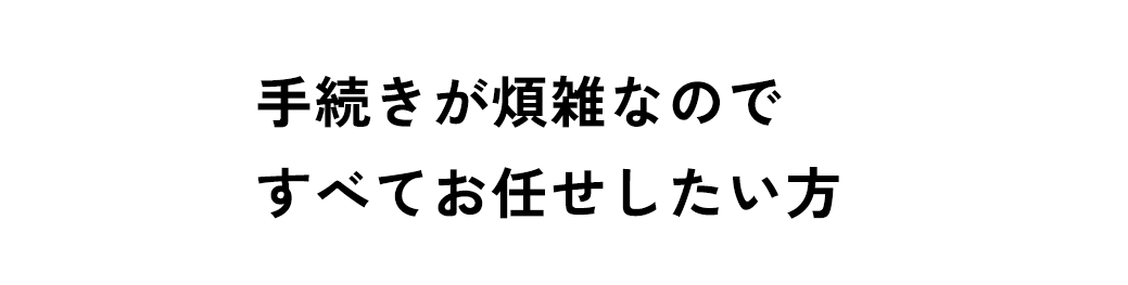 手続きが煩雑なのですべてお任せしたい方