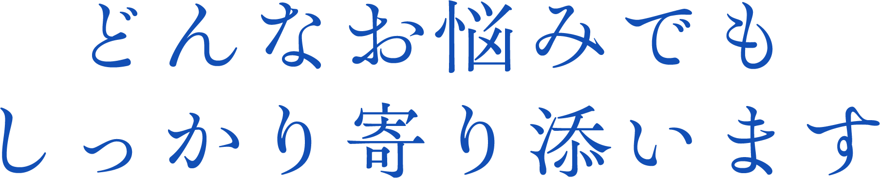 どんなお悩みでも、しっかり寄り添います